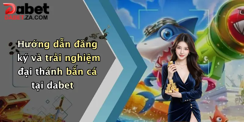 Hướng dẫn đăng ký và trải nghiệm đại thánh bắn cá tại dabet